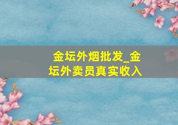 金坛外烟批发_金坛外卖员真实收入