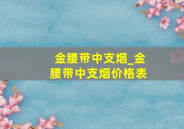 金腰带中支烟_金腰带中支烟价格表