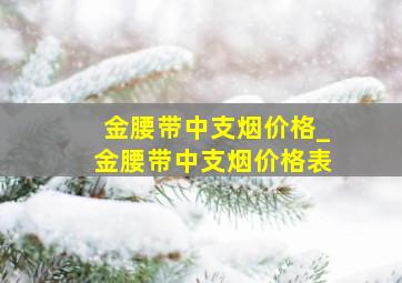 金腰带中支烟价格_金腰带中支烟价格表