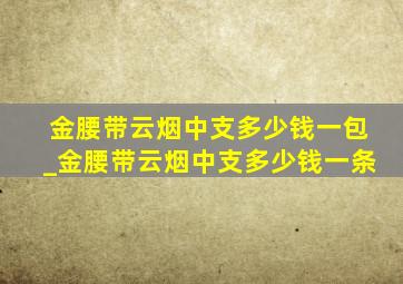 金腰带云烟中支多少钱一包_金腰带云烟中支多少钱一条