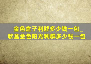 金色盒子利群多少钱一包_软盒金色阳光利群多少钱一包