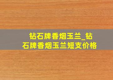 钻石牌香烟玉兰_钻石牌香烟玉兰短支价格