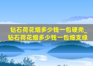 钻石荷花烟多少钱一包硬壳_钻石荷花烟多少钱一包细支绿