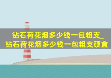 钻石荷花烟多少钱一包粗支_钻石荷花烟多少钱一包粗支硬盒