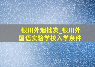 银川外烟批发_银川外国语实验学校入学条件