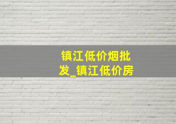 镇江低价烟批发_镇江低价房