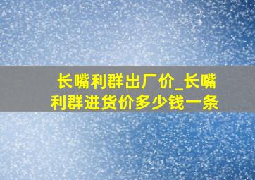 长嘴利群出厂价_长嘴利群进货价多少钱一条