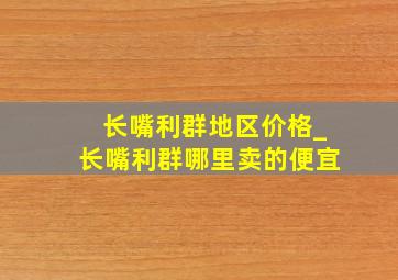 长嘴利群地区价格_长嘴利群哪里卖的便宜