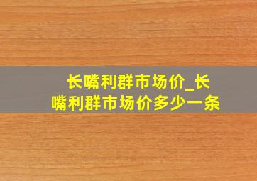 长嘴利群市场价_长嘴利群市场价多少一条