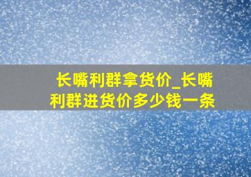 长嘴利群拿货价_长嘴利群进货价多少钱一条