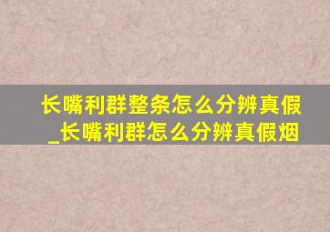 长嘴利群整条怎么分辨真假_长嘴利群怎么分辨真假烟