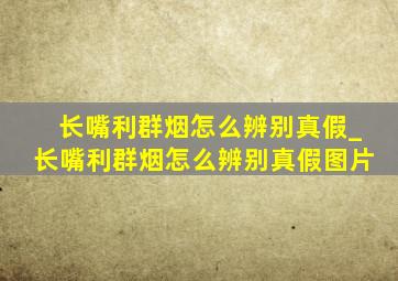 长嘴利群烟怎么辨别真假_长嘴利群烟怎么辨别真假图片