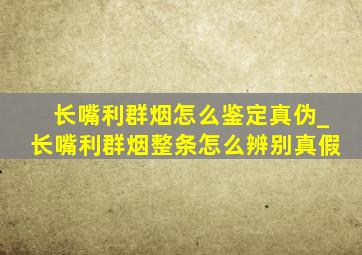 长嘴利群烟怎么鉴定真伪_长嘴利群烟整条怎么辨别真假