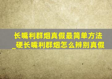 长嘴利群烟真假最简单方法_硬长嘴利群烟怎么辨别真假