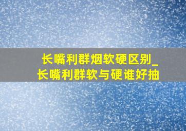 长嘴利群烟软硬区别_长嘴利群软与硬谁好抽