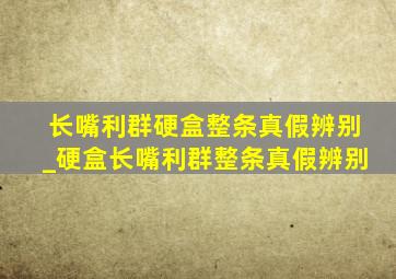 长嘴利群硬盒整条真假辨别_硬盒长嘴利群整条真假辨别