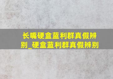 长嘴硬盒蓝利群真假辨别_硬盒蓝利群真假辨别