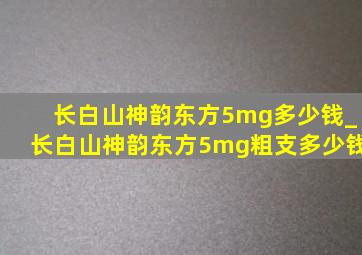 长白山神韵东方5mg多少钱_长白山神韵东方5mg粗支多少钱