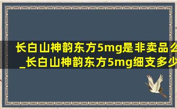 长白山神韵东方5mg是非卖品么_长白山神韵东方5mg细支多少钱