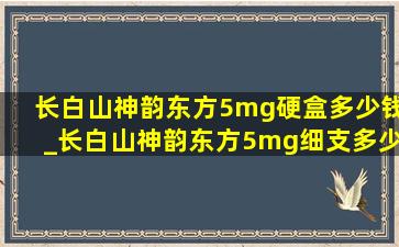 长白山神韵东方5mg硬盒多少钱_长白山神韵东方5mg细支多少钱