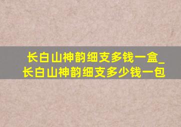 长白山神韵细支多钱一盒_长白山神韵细支多少钱一包