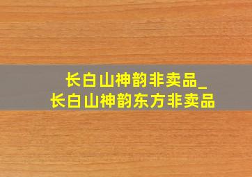 长白山神韵非卖品_长白山神韵东方非卖品