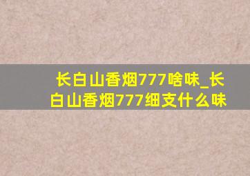 长白山香烟777啥味_长白山香烟777细支什么味