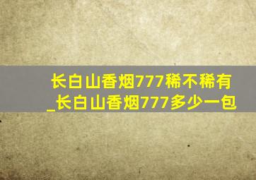 长白山香烟777稀不稀有_长白山香烟777多少一包