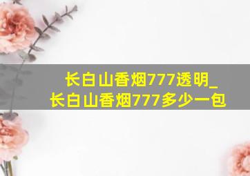 长白山香烟777透明_长白山香烟777多少一包