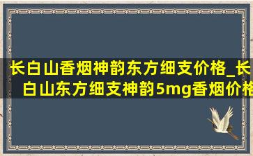 长白山香烟神韵东方细支价格_长白山东方细支神韵5mg香烟价格