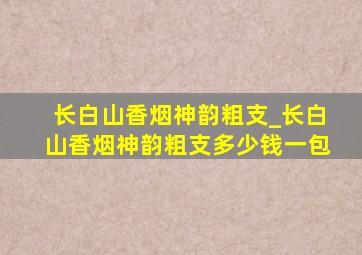 长白山香烟神韵粗支_长白山香烟神韵粗支多少钱一包