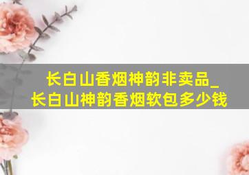 长白山香烟神韵非卖品_长白山神韵香烟软包多少钱