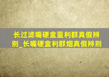 长过滤嘴硬盒蓝利群真假辨别_长嘴硬盒利群烟真假辨别