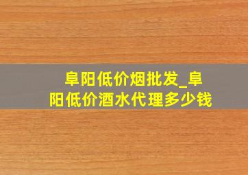 阜阳低价烟批发_阜阳低价酒水代理多少钱