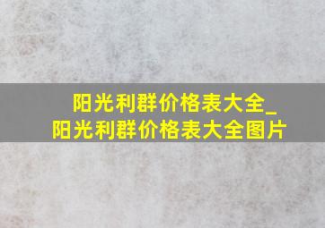 阳光利群价格表大全_阳光利群价格表大全图片