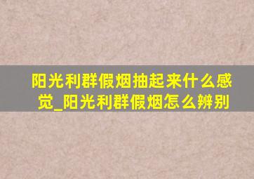 阳光利群假烟抽起来什么感觉_阳光利群假烟怎么辨别