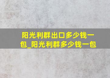 阳光利群出口多少钱一包_阳光利群多少钱一包