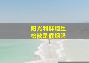 阳光利群烟丝松散是假烟吗