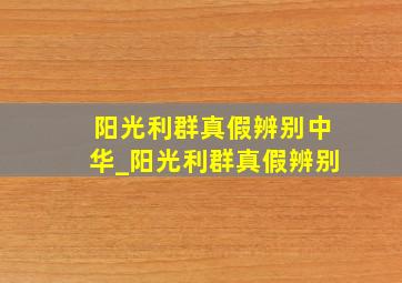 阳光利群真假辨别中华_阳光利群真假辨别