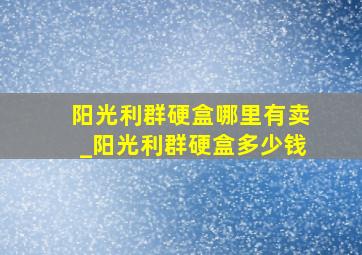 阳光利群硬盒哪里有卖_阳光利群硬盒多少钱