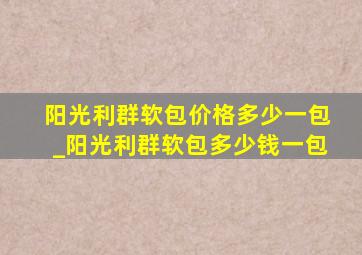 阳光利群软包价格多少一包_阳光利群软包多少钱一包