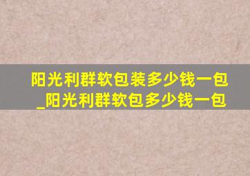 阳光利群软包装多少钱一包_阳光利群软包多少钱一包