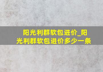 阳光利群软包进价_阳光利群软包进价多少一条