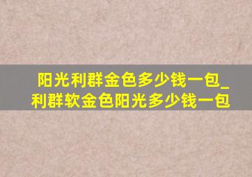 阳光利群金色多少钱一包_利群软金色阳光多少钱一包