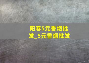 阳春5元香烟批发_5元香烟批发