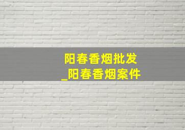 阳春香烟批发_阳春香烟案件