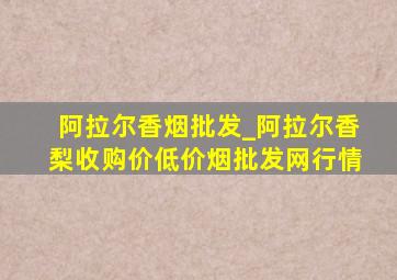 阿拉尔香烟批发_阿拉尔香梨收购价(低价烟批发网)行情