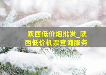 陕西低价烟批发_陕西低价机票查询服务