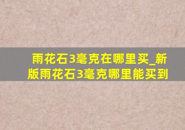 雨花石3毫克在哪里买_新版雨花石3毫克哪里能买到