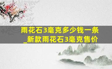 雨花石3毫克多少钱一条_新款雨花石3毫克售价